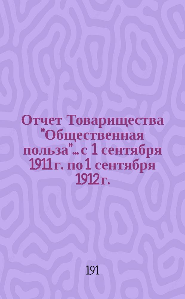 Отчет Товарищества "Общественная польза"... с 1 сентября 1911 г. по 1 сентября 1912 г.