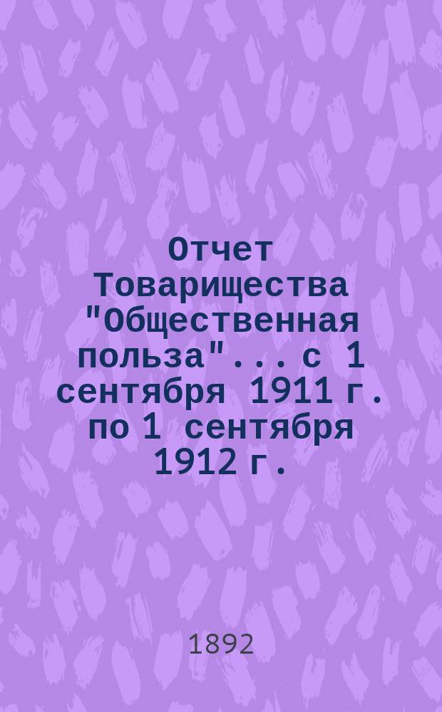 Отчет Товарищества "Общественная польза"... с 1 сентября 1911 г. по 1 сентября 1912 г. : [Объяснительная записка]