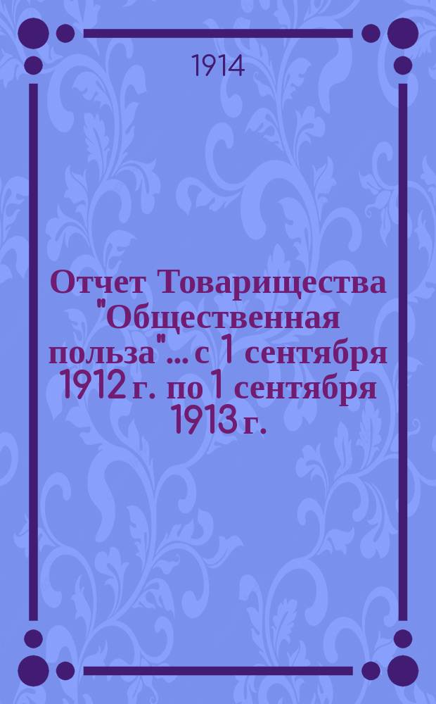 Отчет Товарищества "Общественная польза"... с 1 сентября 1912 г. по 1 сентября 1913 г.