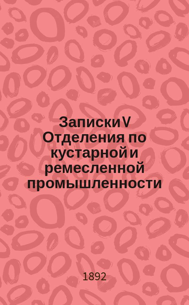 Записки V Отделения по кустарной и ремесленной промышленности : Протоколы заседаний 1889-91 гг
