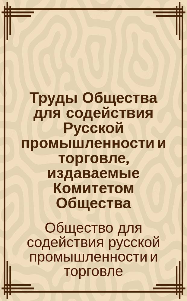 Труды Общества для содействия Русской промышленности и торговле, издаваемые Комитетом Общества : Записки V Отделения по кустарной и ремесленной промышленности 1889-91 г.г