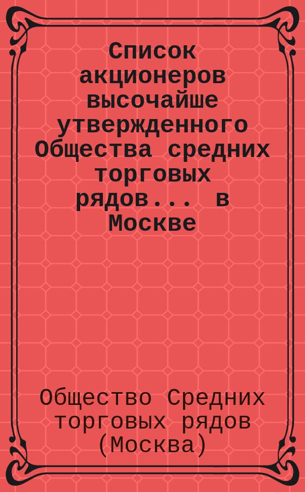Список акционеров высочайше утвержденного Общества средних торговых рядов ... в Москве ...