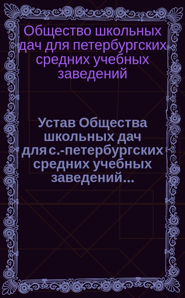 Устав Общества школьных дач для с.-петербургских средних учебных заведений ... : Утв. 24 окт. 1891 г