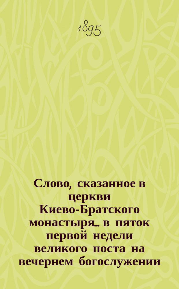 Слово, сказанное в церкви Киево-Братского монастыря... в пяток первой недели великого поста на вечернем богослужении, известном под названием пассии... ... 17 февраля 1895 года...