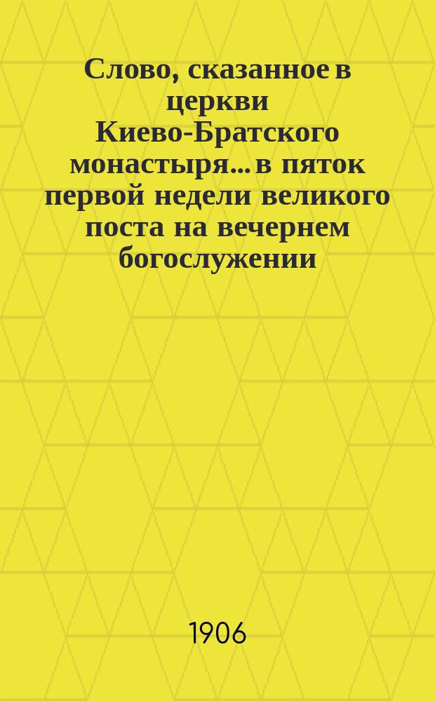 Слово, сказанное в церкви Киево-Братского монастыря... в пяток первой недели великого поста на вечернем богослужении, известном под названием пассии... ... 17 февраля 1906 года...