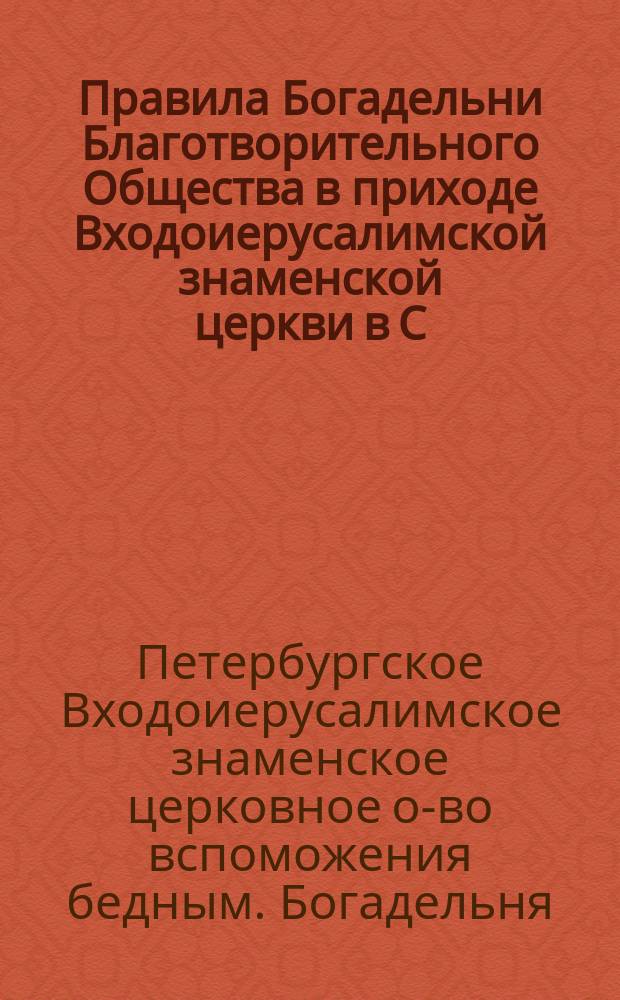 Правила Богадельни Благотворительного Общества в приходе Входоиерусалимской знаменской церкви в С.-Петербурге