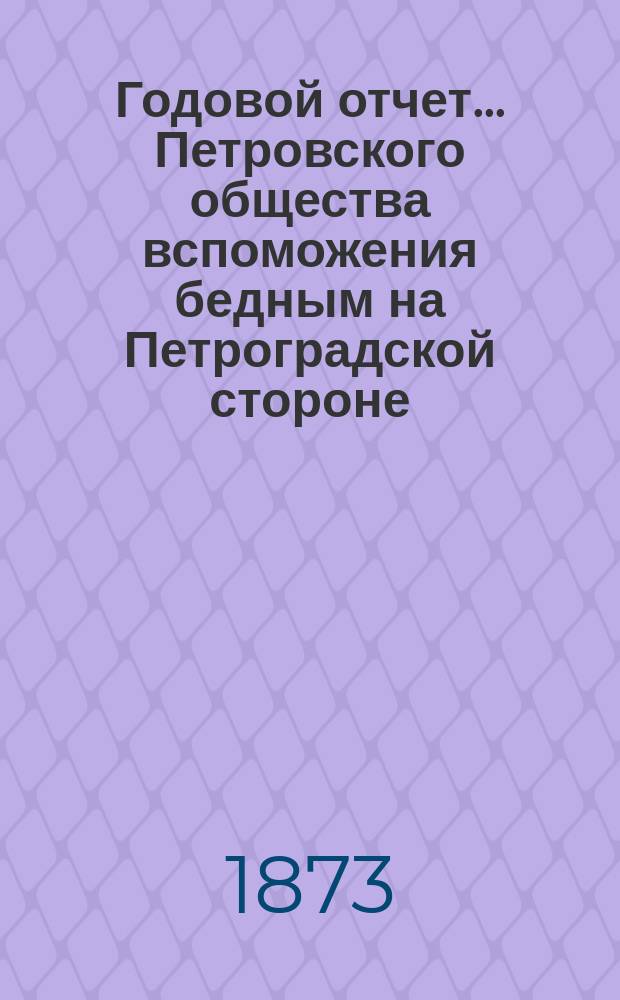 Годовой отчет... Петровского общества вспоможения бедным на Петроградской стороне, в Петрограде... [1-й за 1872 год]