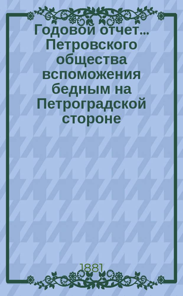 Годовой отчет... Петровского общества вспоможения бедным на Петроградской стороне, в Петрограде... 9-й... с 1 октября 1880 г. по 1 октября 1881 г.