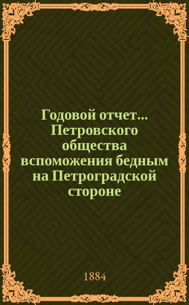 Годовой отчет... Петровского общества вспоможения бедным на Петроградской стороне, в Петрограде... 12-й... с 1-го октября 1883 г. по 1-е октября 1884 г.