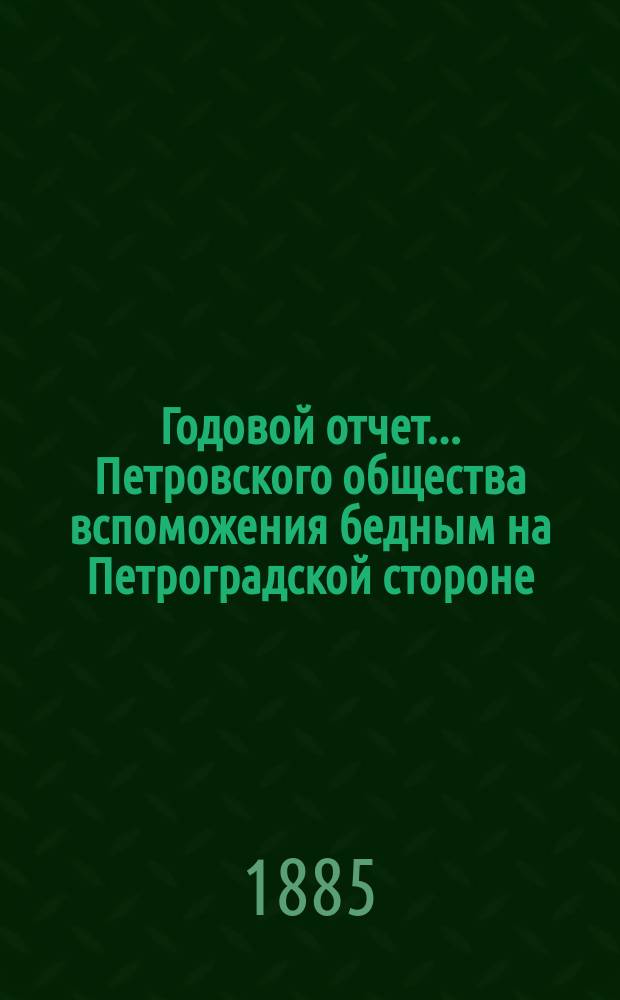 Годовой отчет... Петровского общества вспоможения бедным на Петроградской стороне, в Петрограде... 13-й... с 1-го октября 1884 г. по 1-е октября 1885 г.