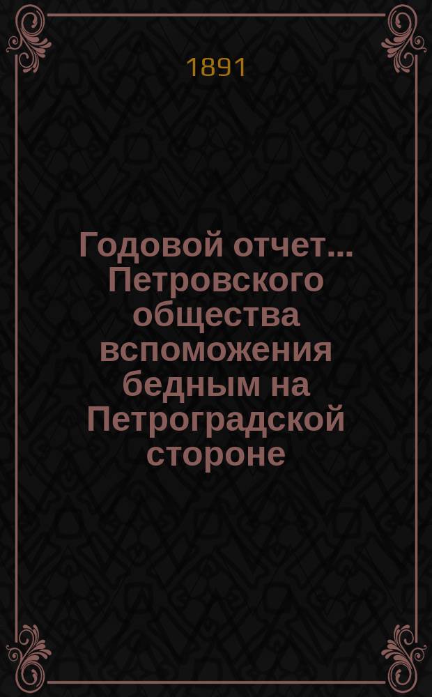 Годовой отчет... Петровского общества вспоможения бедным на Петроградской стороне, в Петрограде... 19-й с 1-го октября 1890 года по 1 октября 1891 г.