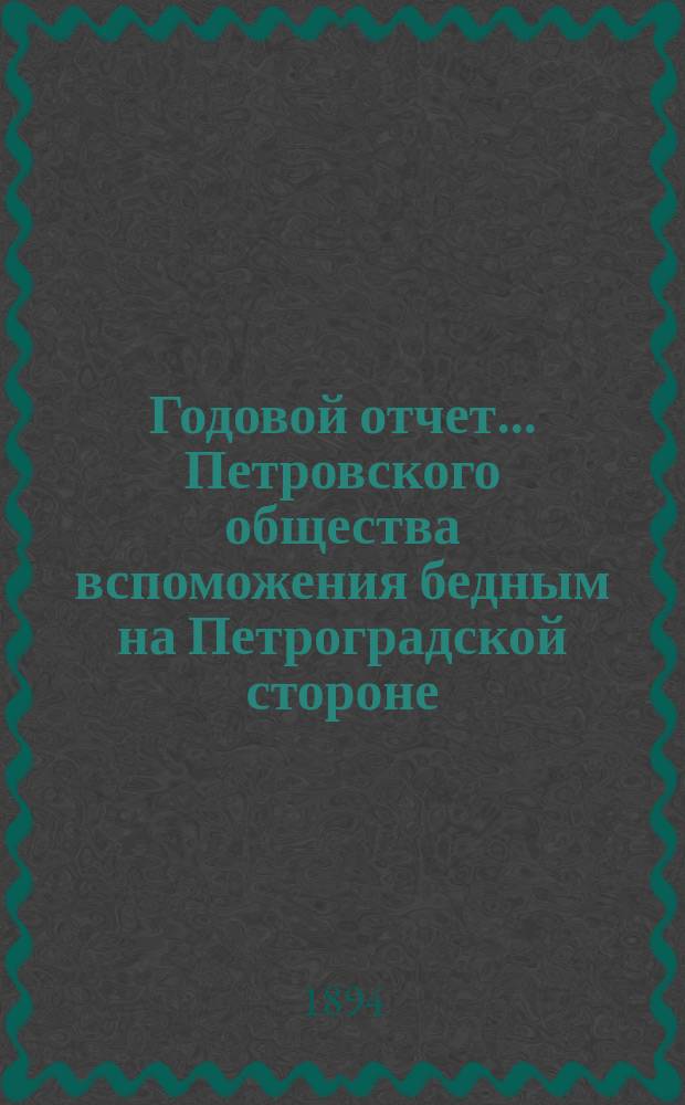 Годовой отчет... Петровского общества вспоможения бедным на Петроградской стороне, в Петрограде... 22-й с 1-го октября 1893 г. по 1-е октября 1894 г.