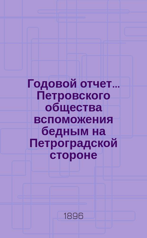Годовой отчет... Петровского общества вспоможения бедным на Петроградской стороне, в Петрограде... 24-й с 1-го октября 1895 г. по 1-е октября 1896 г.