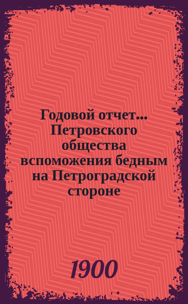 Годовой отчет... Петровского общества вспоможения бедным на Петроградской стороне, в Петрограде... 27-й с 1-го октября 1898 г. по 1-е октября 1899 г.