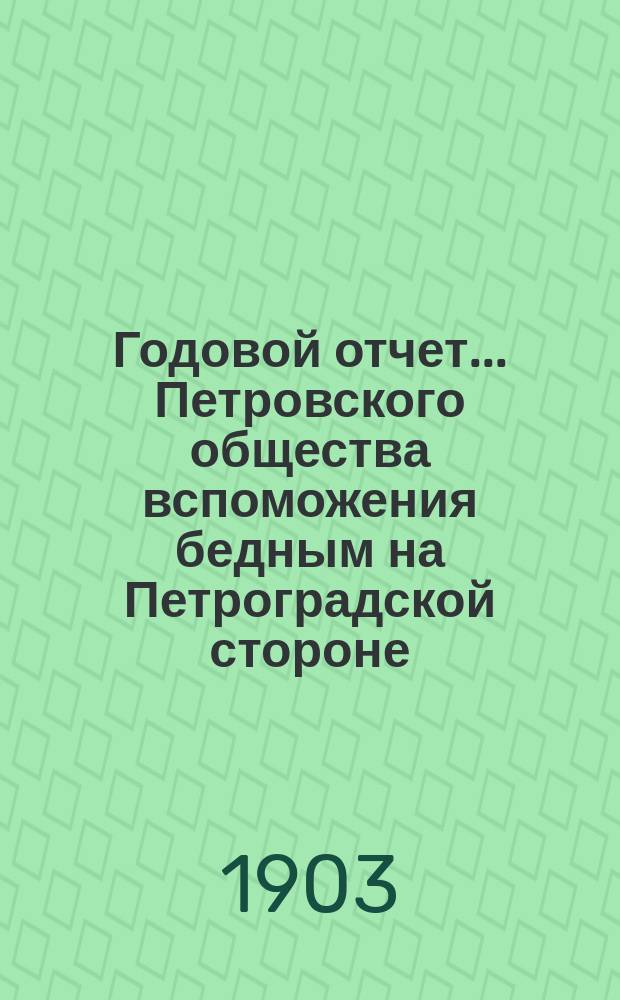 Годовой отчет... Петровского общества вспоможения бедным на Петроградской стороне, в Петрограде... 31-й с 1-го октября 1902 г. по 1-е октября 1903 г.