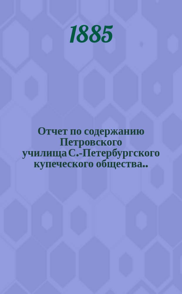 Отчет по содержанию Петровского училища С.-Петербургского купеческого общества... ... за 1884 год