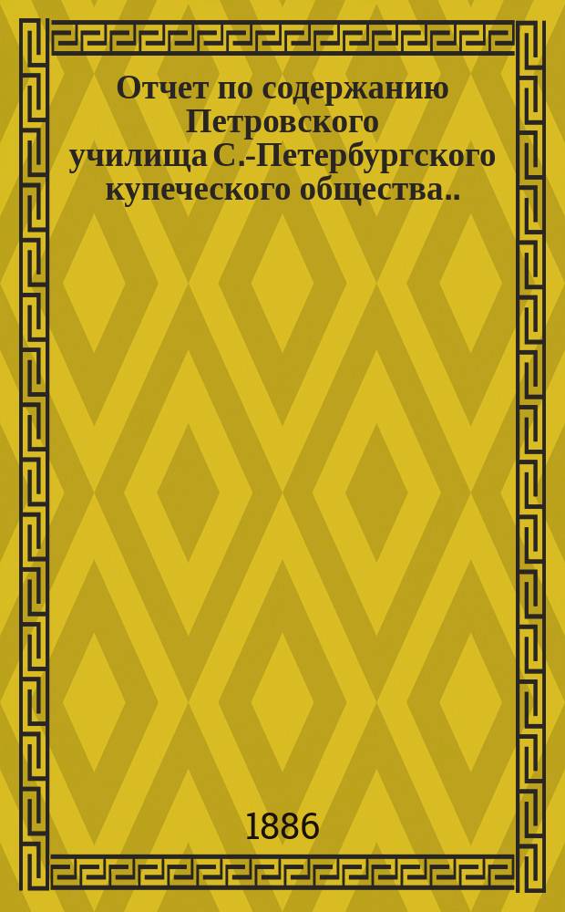 Отчет по содержанию Петровского училища С.-Петербургского купеческого общества... ... за 1885 год
