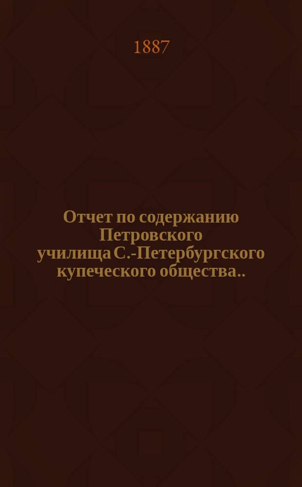 Отчет по содержанию Петровского училища С.-Петербургского купеческого общества... ... за 1886 год