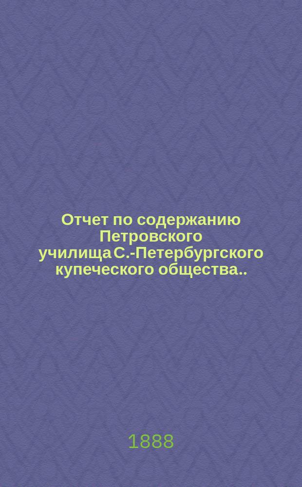 Отчет по содержанию Петровского училища С.-Петербургского купеческого общества... ... за 1887 год