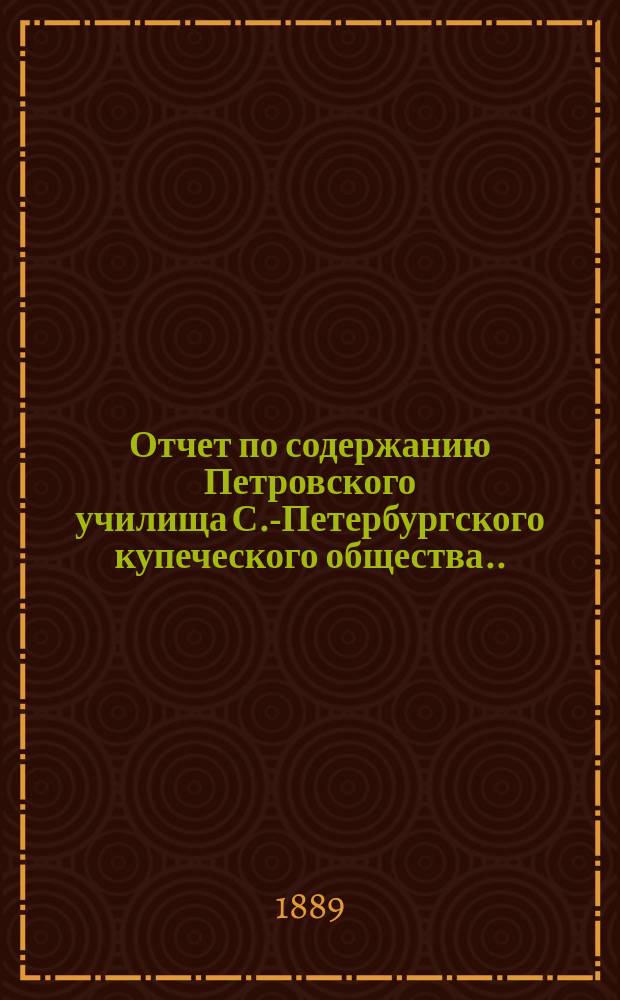 Отчет по содержанию Петровского училища С.-Петербургского купеческого общества... ... за 1888 год