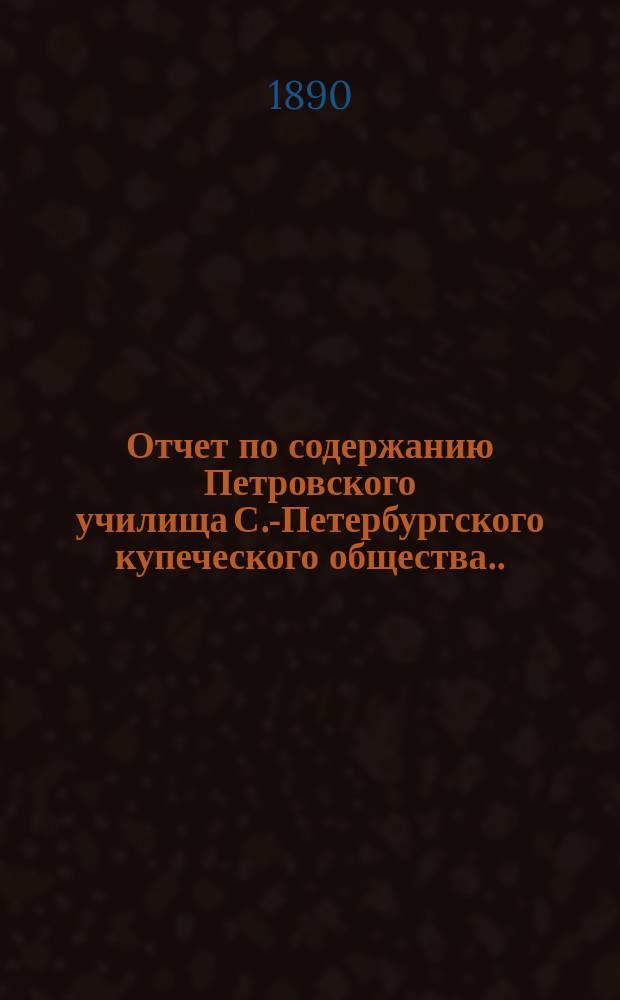 Отчет по содержанию Петровского училища С.-Петербургского купеческого общества... ... за 1889 год