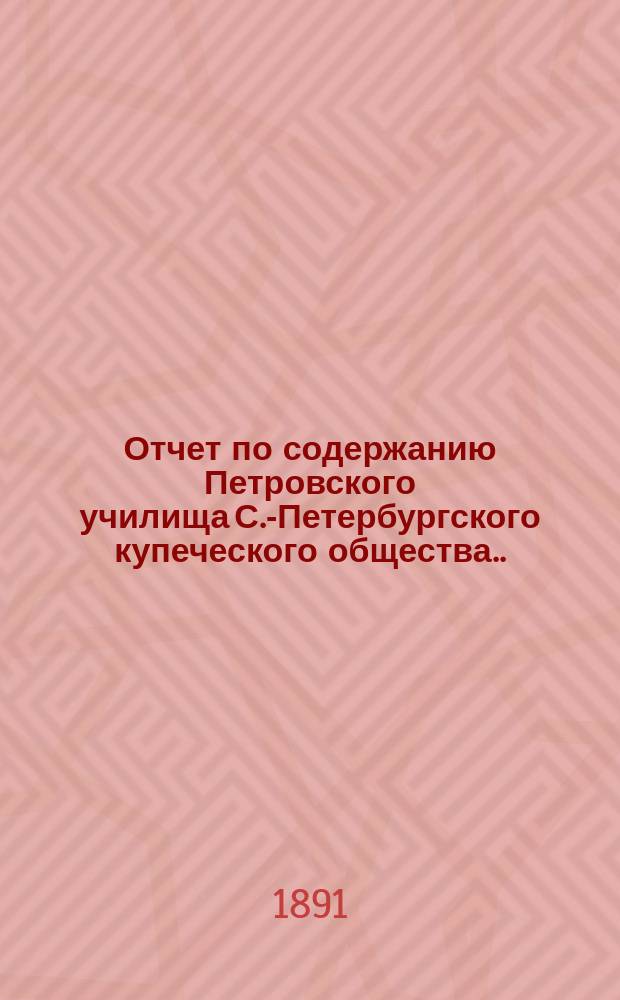 Отчет по содержанию Петровского училища С.-Петербургского купеческого общества... ... за 1890 год