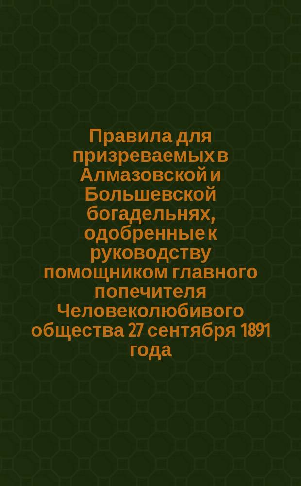 Правила для призреваемых в Алмазовской и Большевской богадельнях, одобренные к руководству помощником главного попечителя Человеколюбивого общества 27 сентября 1891 года