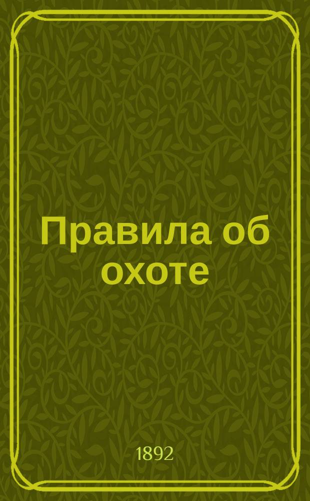 Правила об охоте : Утв. 3 февр. 1892 г. : С прил. пост. об охотничьих сторожах и об их протоколах