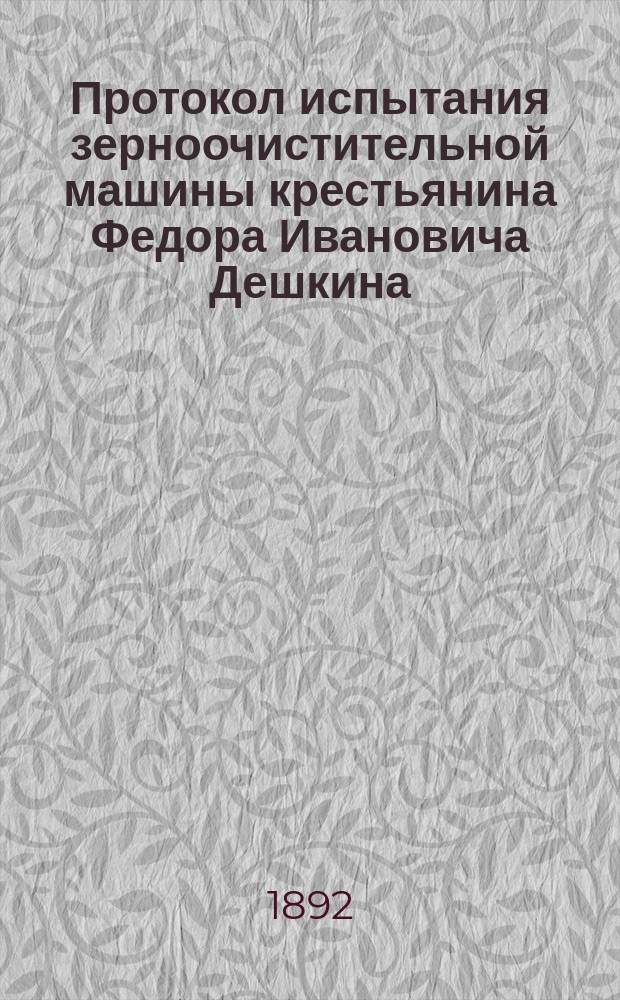 Протокол испытания зерноочистительной машины крестьянина Федора Ивановича Дешкина, Алатырского уезда Симбирской губернии, села Кабаева, произведенного 25 января 1892 года в помещении Сельскохозяйственного музея
