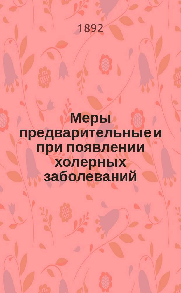 Меры предварительные и при появлении холерных заболеваний : Меры эти выработаны в заседании Сан. комис. совместно с Ржевск. земск. управой, 30 июня и 17 июля 1892 г