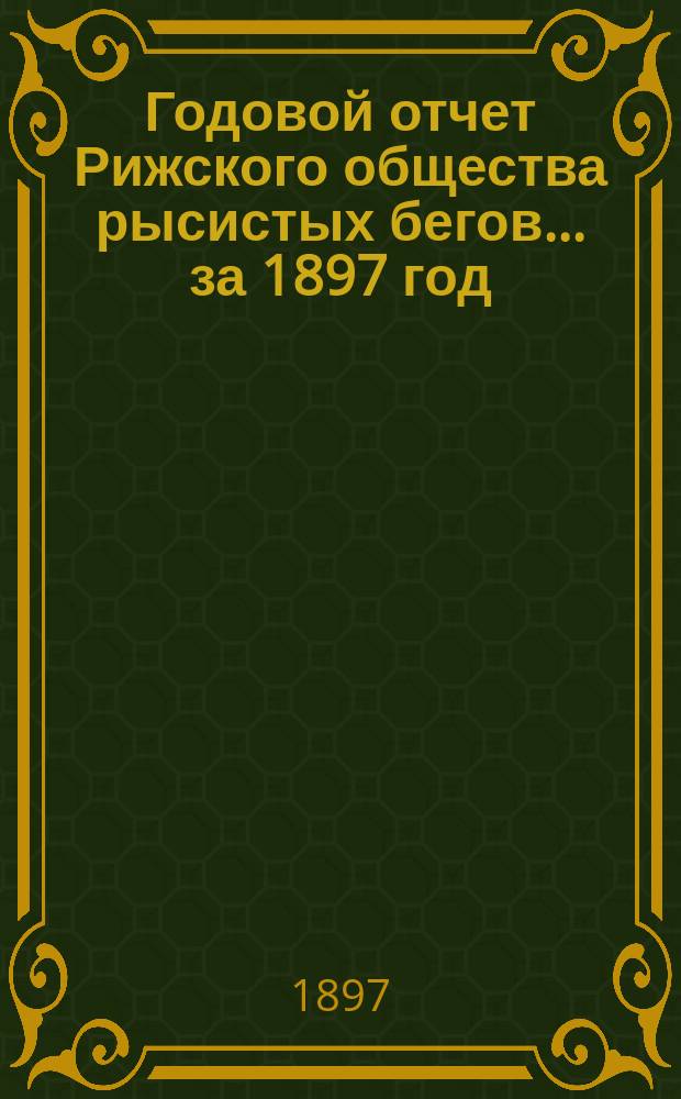 Годовой отчет Рижского общества рысистых бегов... ... за 1897 год