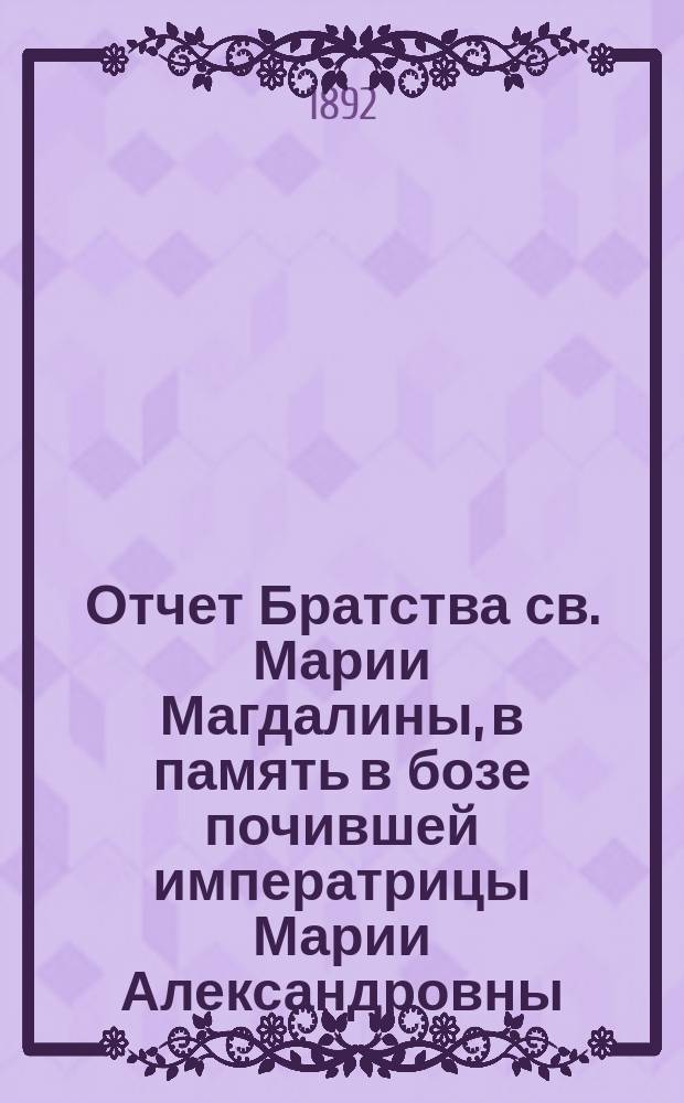 Отчет Братства св. Марии Магдалины, в память в бозе почившей императрицы Марии Александровны. ... [за 1891 г.