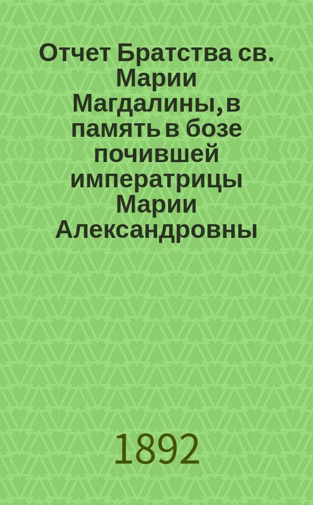 Отчет Братства св. Марии Магдалины, в память в бозе почившей императрицы Марии Александровны. ... [за 1895 г.