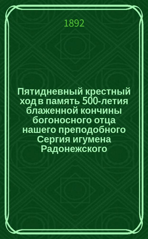 Пятидневный крестный ход в память 500-летия блаженной кончины богоносного отца нашего преподобного Сергия игумена Радонежского : Из Москвы в Сергиевский посад 21-25 сент. 1892 г