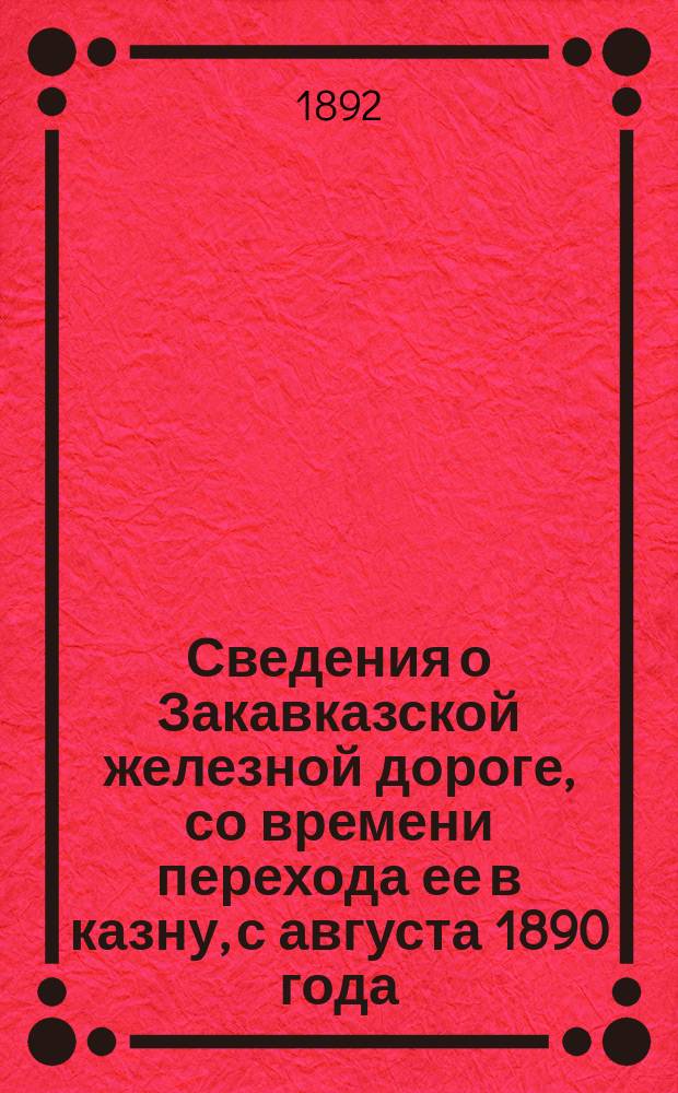 [Сведения о Закавказской железной дороге, со времени перехода ее в казну, с августа 1890 года : Из офиц. данных Упр. Закавказской ж. д.