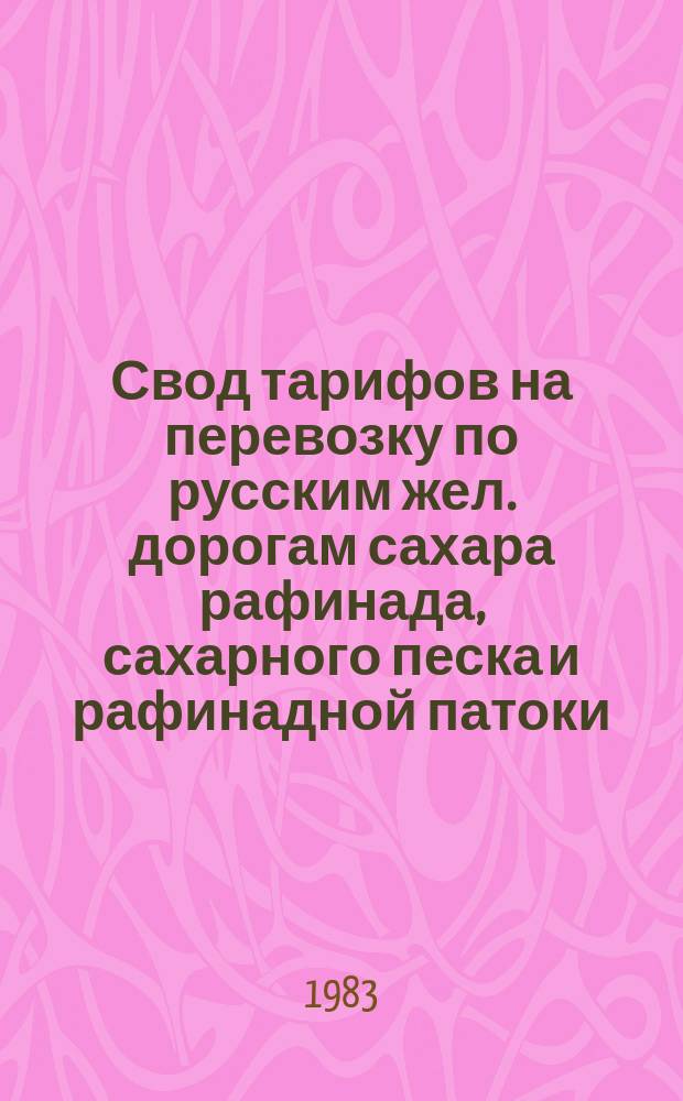 Свод тарифов на перевозку по русским жел. дорогам сахара рафинада, сахарного песка и рафинадной патоки : Вступает в действие с 25 окт. 1892 г. : С доп.