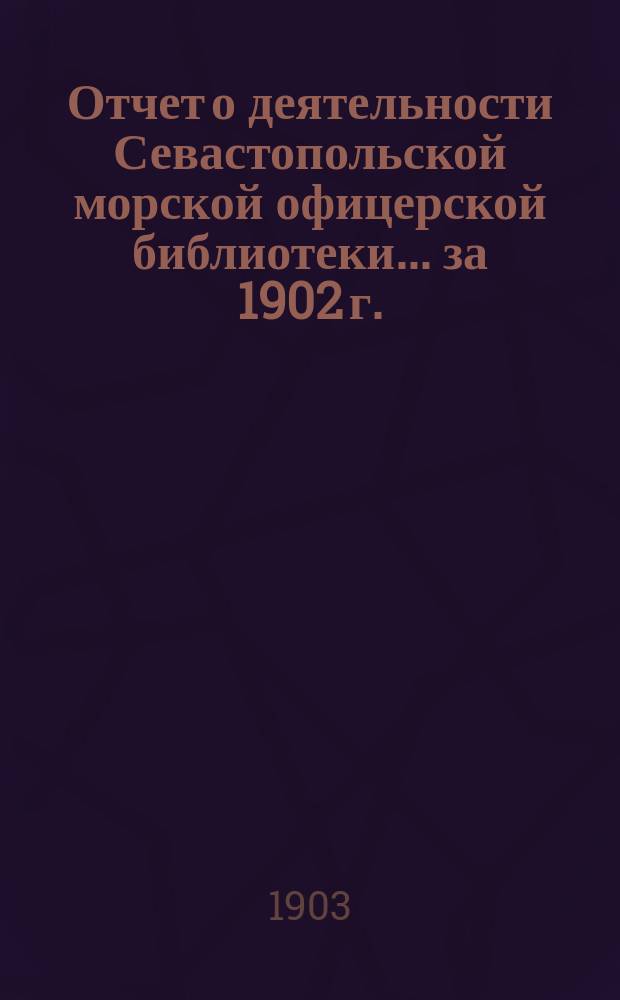 Отчет о деятельности Севастопольской морской офицерской библиотеки... за 1902 г.