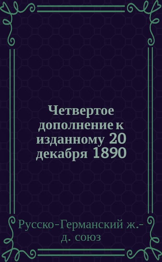 Четвертое дополнение к изданному 20 декабря 1890/1 января 1891 года ввозному тарифу прямого русско-германского товарного сообщения : С 1/13 марта 1892 года, впредь и до отмены : (Для служебной надобности)