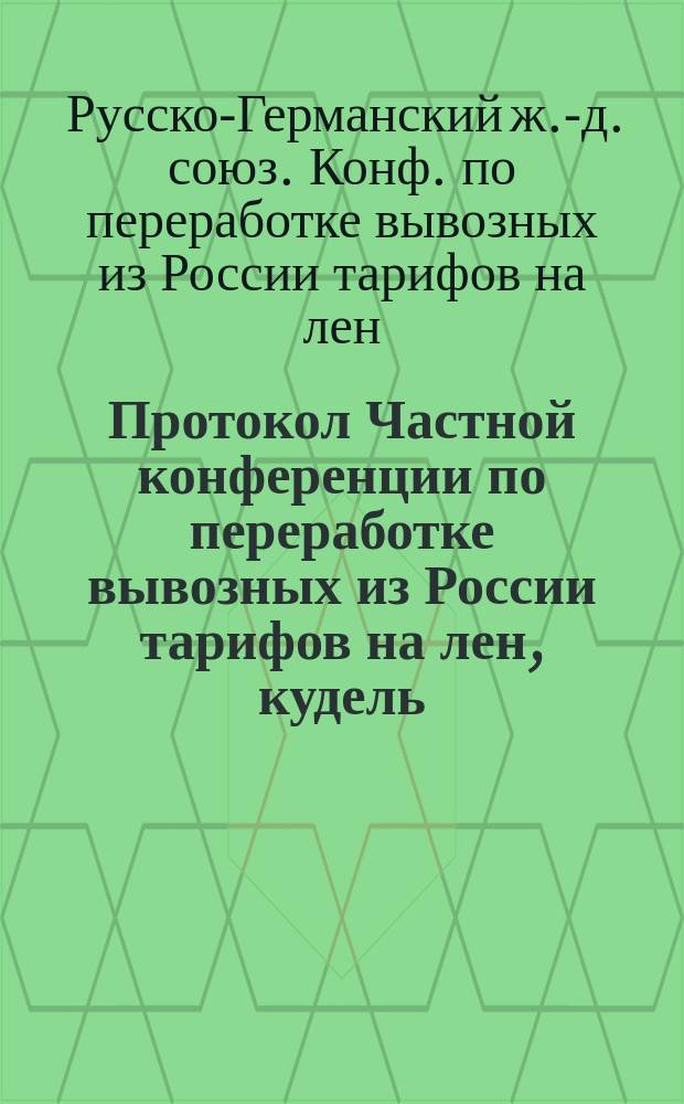 Протокол Частной конференции по переработке вывозных из России тарифов на лен, кудель, пеньку и паклю : С.-Петербург..