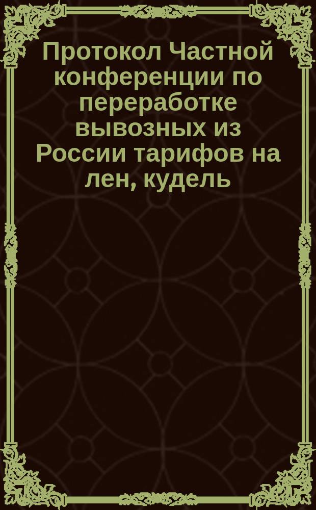Протокол Частной конференции по переработке вывозных из России тарифов на лен, кудель, пеньку и паклю : С.-Петербург... ... 27-28 ноября/9-10 дек. 1892 г.