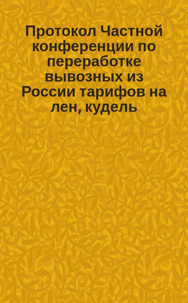 Протокол Частной конференции по переработке вывозных из России тарифов на лен, кудель, пеньку и паклю : С.-Петербург... ... 3/15 дек. 1892 г.