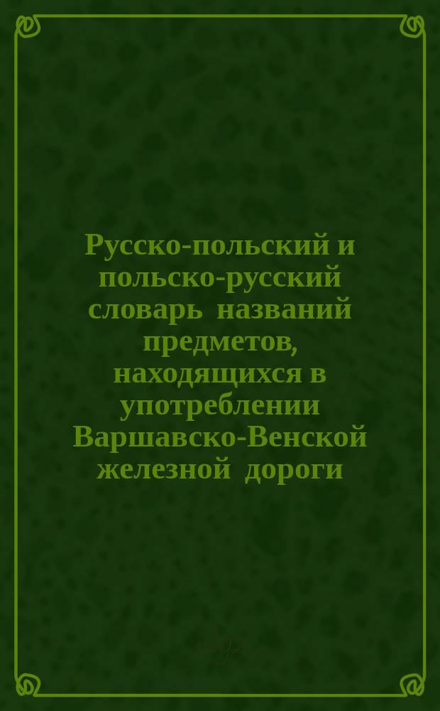 Русско-польский и польско-русский словарь названий предметов, находящихся в употреблении Варшавско-Венской железной дороги