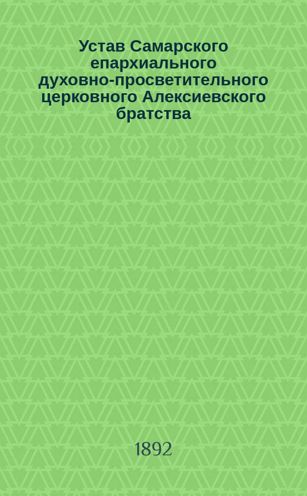 Устав Самарского епархиального духовно-просветительного церковного Алексиевского братства : Утв. 10 февр. 1892 г.