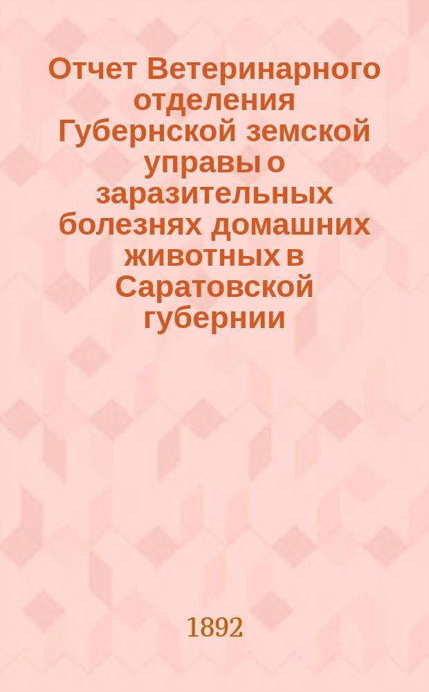 Отчет Ветеринарного отделения Губернской земской управы о заразительных болезнях домашних животных в Саратовской губернии : 3-е прил. к Сборнику Саратовского земства