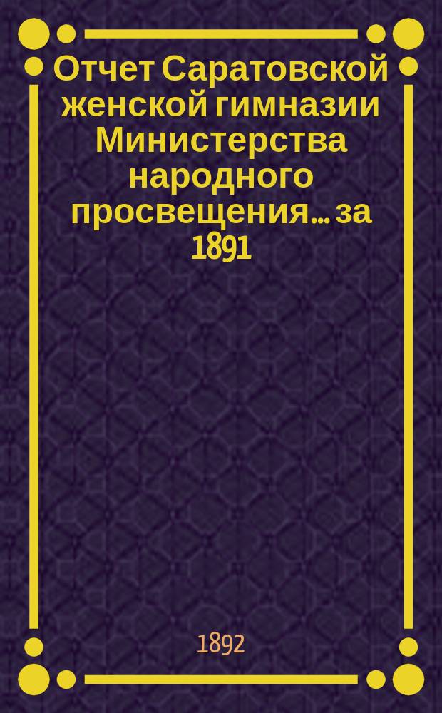 Отчет Саратовской женской гимназии Министерства народного просвещения... ... за 1891/92 учебный год и 1891-й финансовый