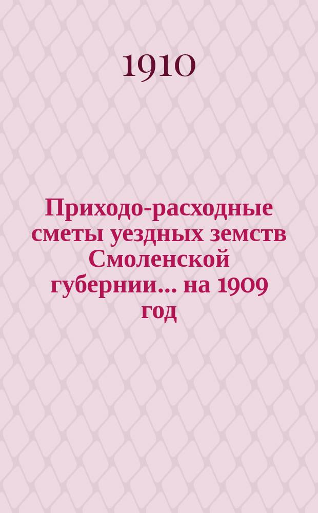 Приходо-расходные сметы уездных земств Смоленской губернии... ... на 1909 год