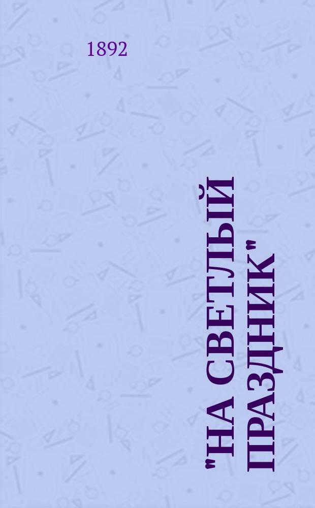 "На светлый праздник" : Подарок хозяина работнику Сборник (хрестоматия) статей духовно-нравственных и исторических, путешествий к св. местам, исторических рассказов и повестей, стихотворений и проч. [Кн. 1]
