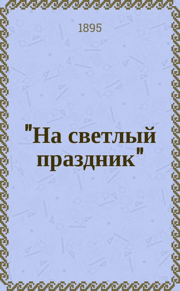 "На светлый праздник" : Подарок хозяина работнику Сборник (хрестоматия) статей духовно-нравственных и исторических, путешествий к св. местам, исторических рассказов и повестей, стихотворений и проч. Кн. 4