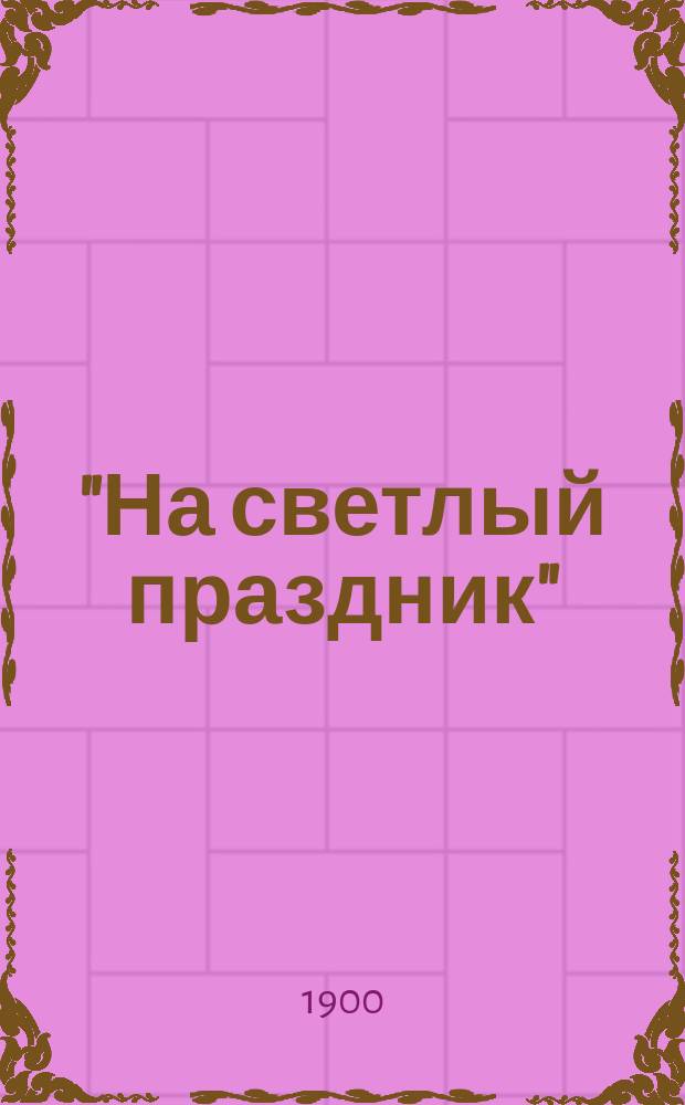 "На светлый праздник" : Подарок хозяина работнику Сборник (хрестоматия) статей духовно-нравственных и исторических, путешествий к св. местам, исторических рассказов и повестей, стихотворений и проч. [Кн. 8]