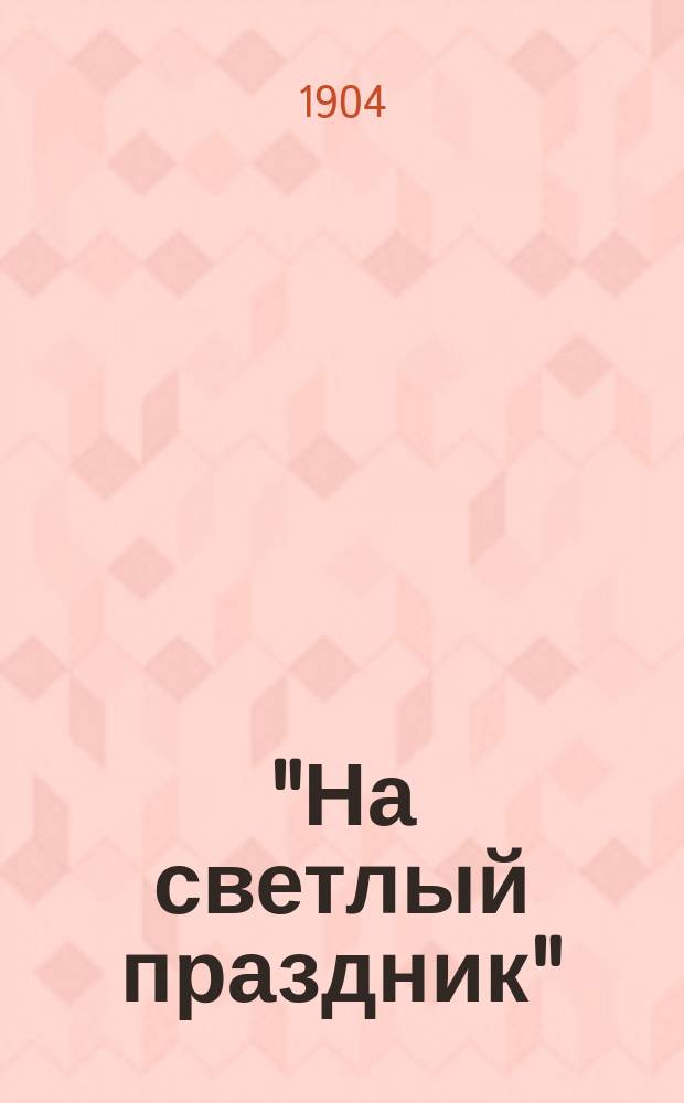 "На светлый праздник" : Подарок хозяина работнику Сборник (хрестоматия) статей духовно-нравственных и исторических, путешествий к св. местам, исторических рассказов и повестей, стихотворений и проч. Кн. 12
